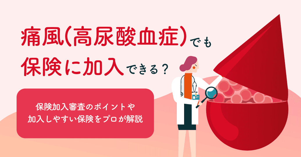 痛風（高尿酸血症）でも保険に入れる？医療保険や死亡保険など保険種類別に、加入審査のポイントや入りやすい保険をプロが解説