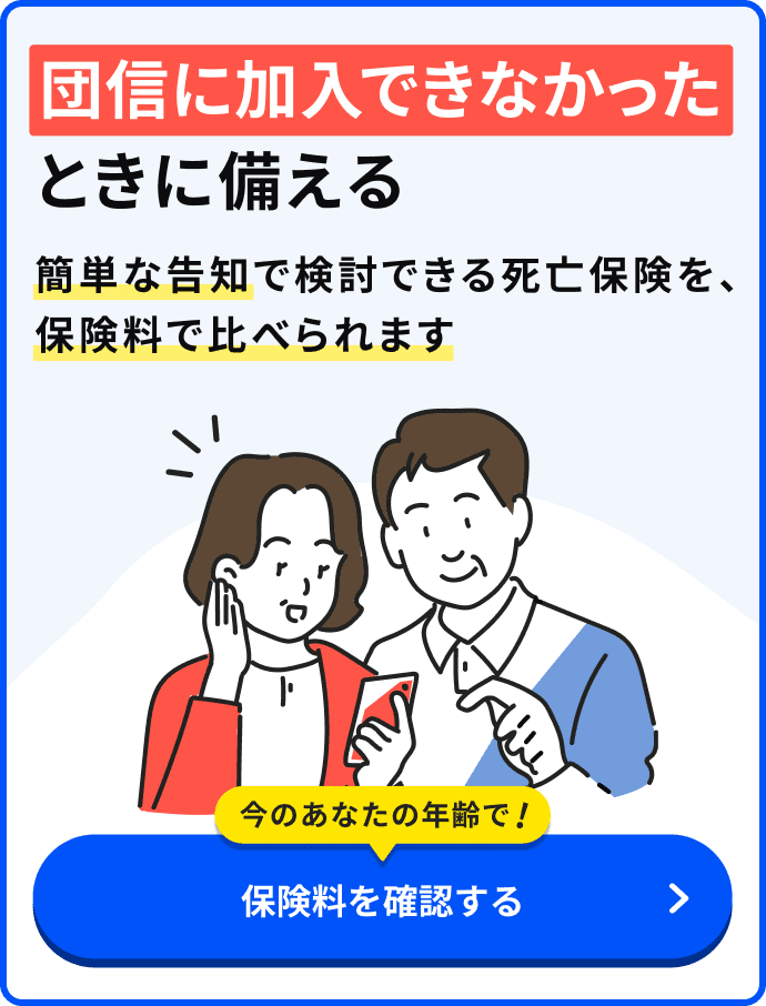 団信に加入できなかったときに備える 簡単な告知で検討できる死亡保険を、保険料で比べられます 今のあなたの年齢で!保険料を確認する