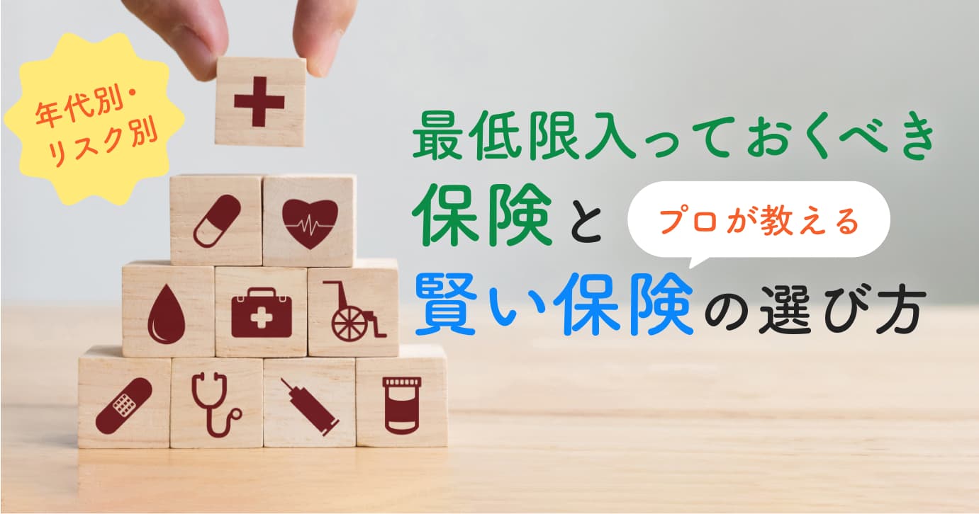【年代別】最低限入っておくべき保険の選び方!ケース別に必要な保障をプロが解説