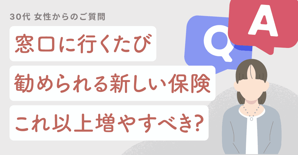 窓口に行くたび勧められる新しい保険。これ以上増やすべき?