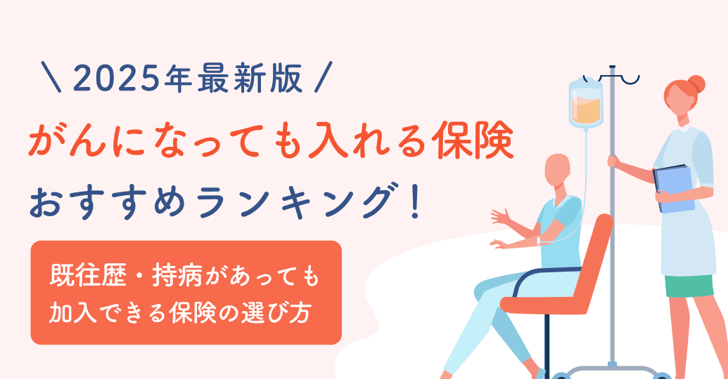 【2025年最新版】がんになっても入れる保険おすすめランキング!既往歴・持病があっても加入できる保険の選び方