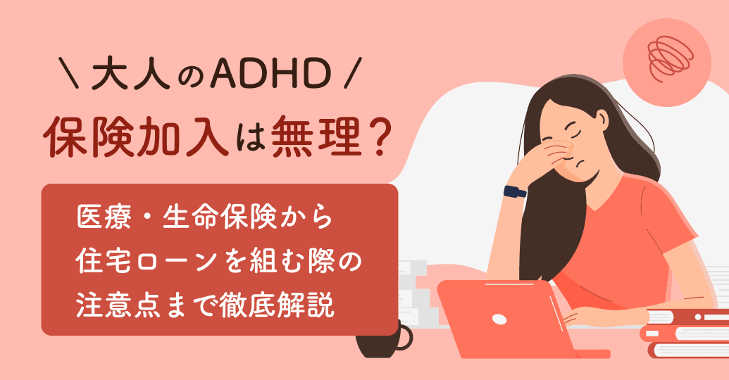 【大人のADHD】保険加入は無理?医療・生命保険から住宅ローンを組む際の注意点まで徹底解説