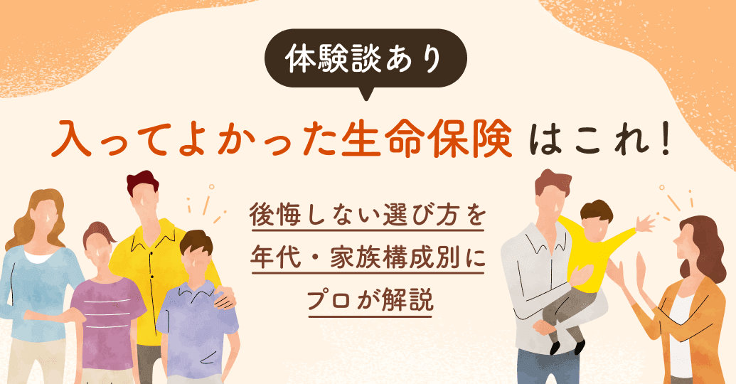 【体験談あり】入ってよかった生命保険はこれ!後悔しない選び方を年代・家族構成別にプロが解説