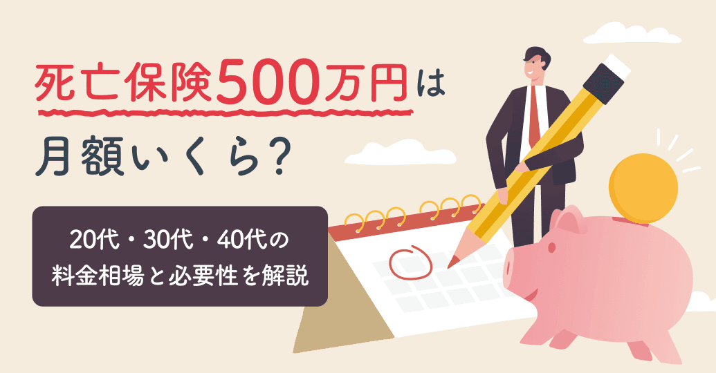 死亡保険500万円は月額いくら?20代・30代・40代の料金相場と必要性を解説