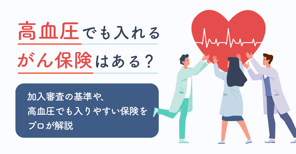 高血圧でも入れるがん保険はある?加入審査の基準や、高血圧でも入りやすい保険をプロが解説
