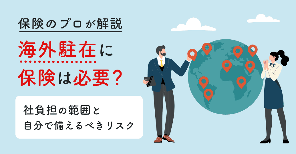 海外駐在に保険は必要?会社負担の範囲と自分で備えるべきリスクについて保険のプロが解説