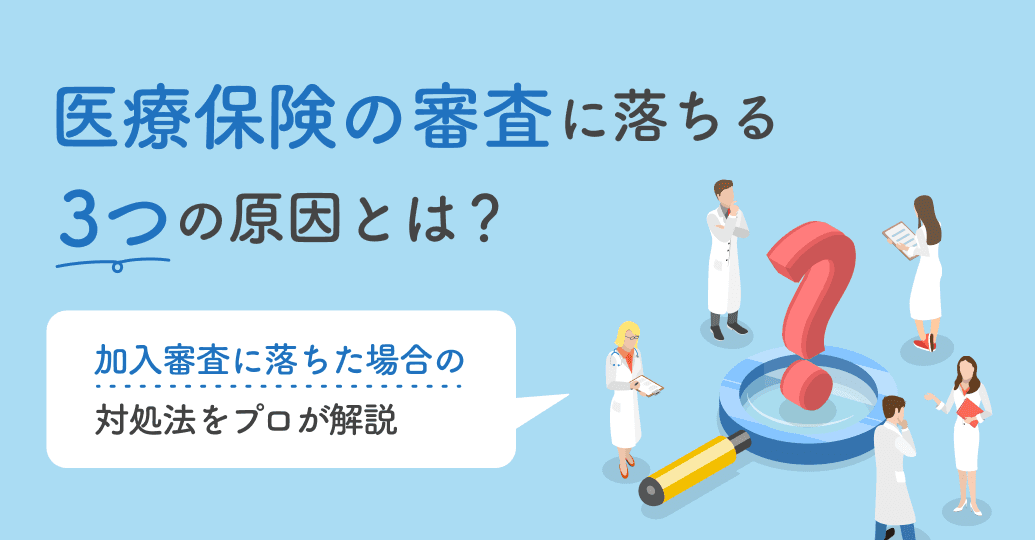 医療保険の審査に落ちる3つの原因とは?加入審査に落ちた場合の対処法をプロが解説