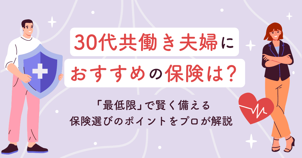 30代共働き夫婦におすすめの保険は?「最低限」で賢く備える保険選びのポイントをプロが解説