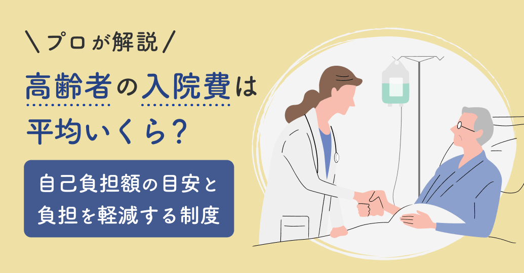高齢者の入院費は平均いくら?自己負担額の目安と負担を軽減する制度をプロが解説