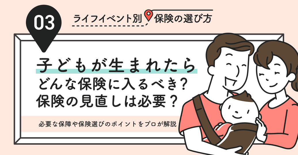 子どもが生まれたらどんな保険に入るべき?保険の見直しは必要?必要な保障や保険選びのポイントをプロが解説