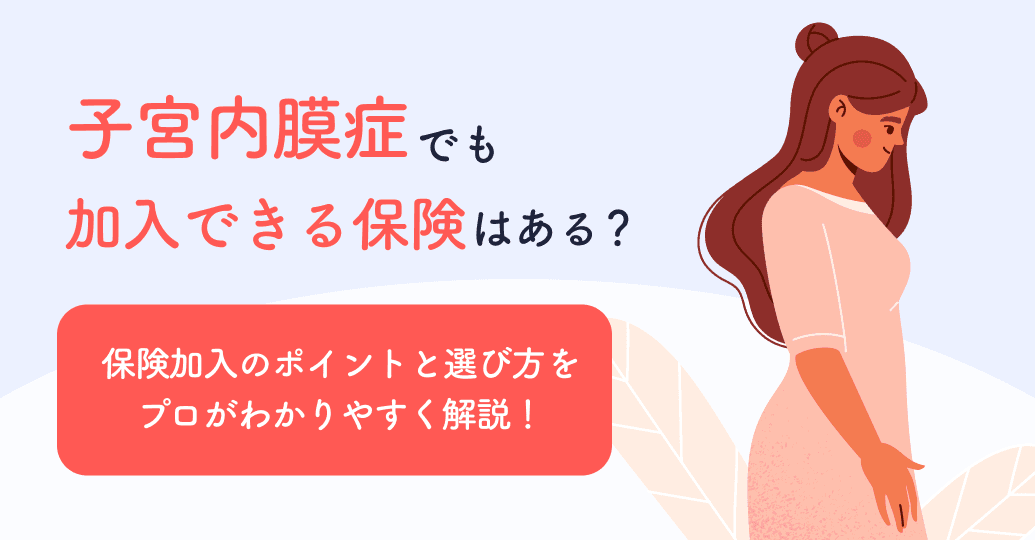 子宮内膜症でも加入できる保険はある?医療保険や死亡保険など保険種類別に、診査の基準をプロがわかりやすく解説