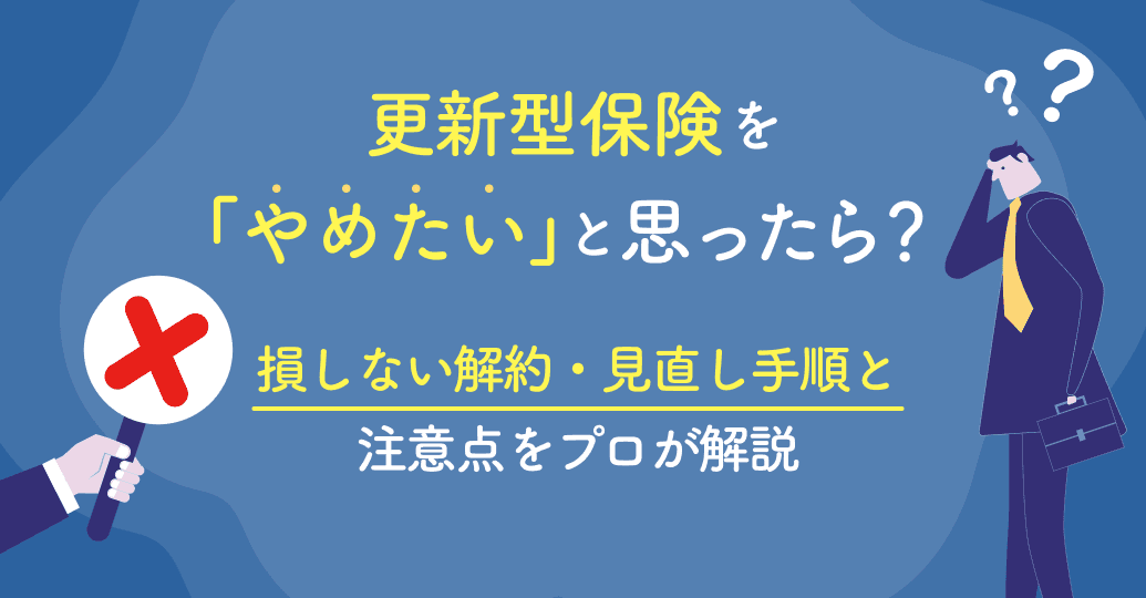 更新型保険を「やめたい」と思ったら?損しない解約・見直し手順と注意点をプロが解説