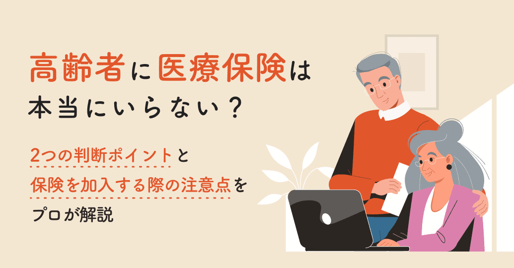 高齢者に医療保険は本当にいらない?2つの判断ポイントと保険を加入する際の注意点