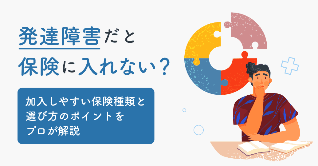 発達障害だと保険に入れない?加入しやすい保険種類と選び方のポイントをプロが解説