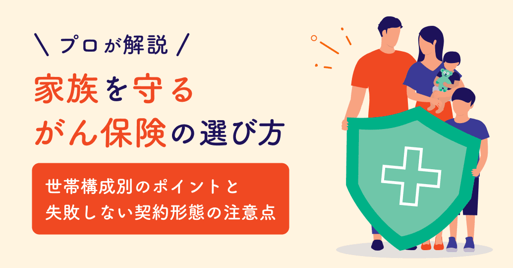 家族を守るがん保険の選び方|世帯構成別のポイントと失敗しない契約形態の注意点をプロが解説