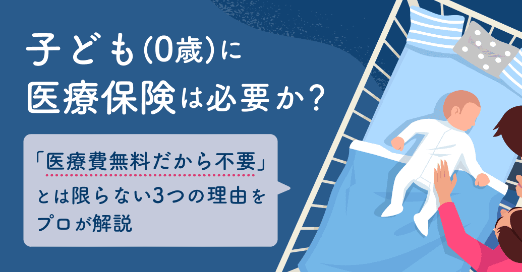 子ども(0歳)に医療保険は必要か?「医療費無料だから不要」とは限らない3つの理由をプロが解説