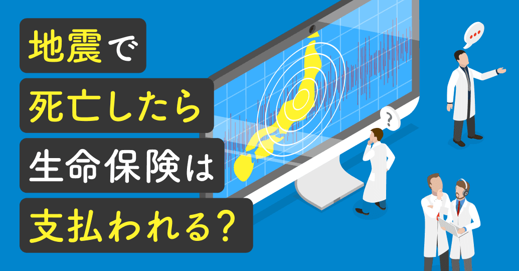 地震で死亡したら生命保険は支払われる?結論と支払われないケースを解説