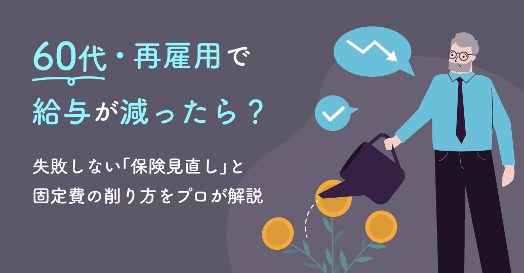 60代・再雇用で給与が減ったら?失敗しない「保険見直し」と固定費の削り方をプロが解説