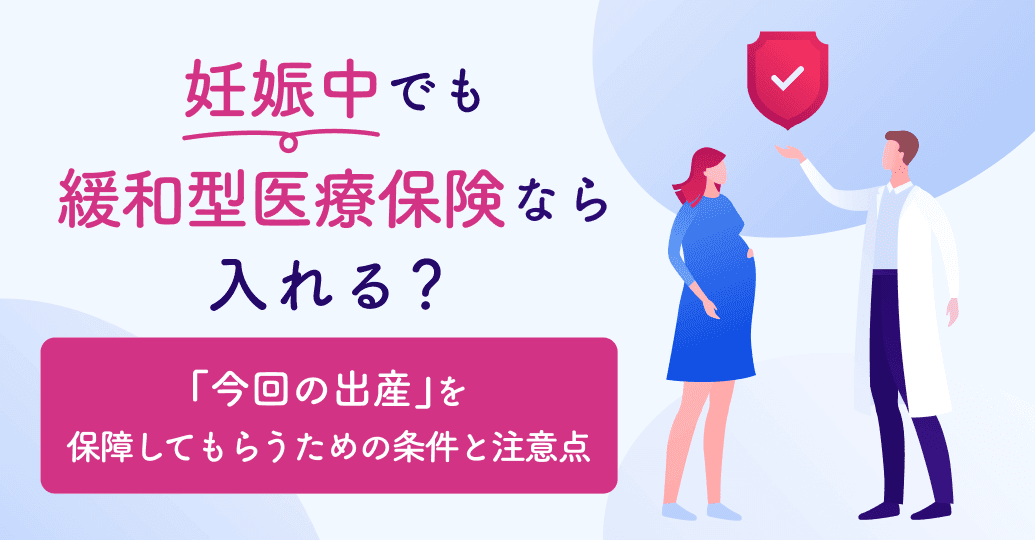妊娠中でも緩和型医療保険なら入れる?「今回の出産」を保障してもらうための条件と注意点