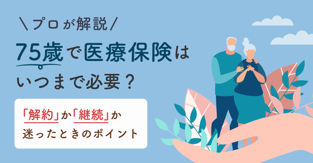 75歳で医療保険はいつまで必要?「解約」か「継続」か迷ったときのポイントをプロが解説