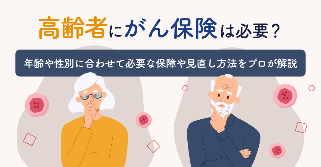 高齢者にがん保険は必要?年齢や性別に合わせて必要な保障や見直し方法をプロが解説