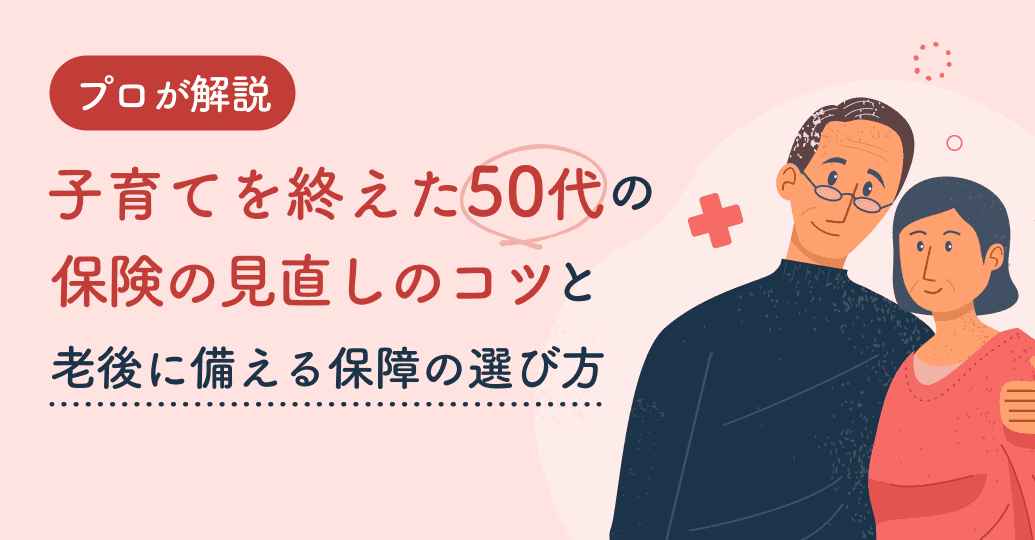 子育てを終えた50代の保険の見直しのコツと老後に備える保障の選び方をプロが解説